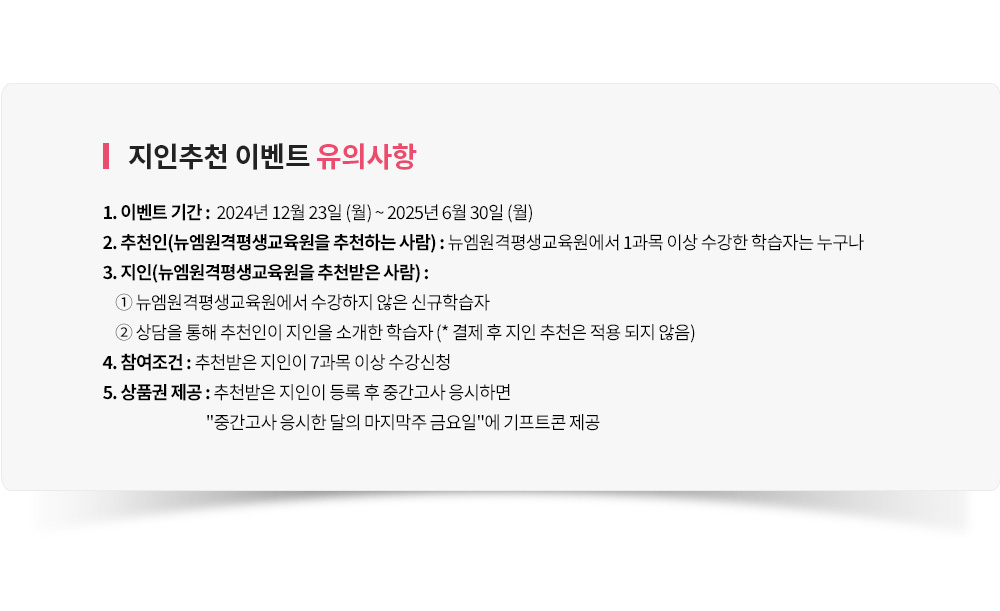 ������õ �̺�Ʈ ���ǻ���, 1. �̺�Ʈ �Ⱓ : 12�� 23�� (��) ~ 6�� 30�� (��), 2. ��õ��(������ ��õ�ϴ� ���) : �������� 1���� �̻� ������ �н��ڴ� ������, 3. ����(������ ��õ���� ���) : �� �������� �������� ���� �ű��н��� �� ����� ���� ��õ���� ������ �Ұ��� �н��� (* ���� �� ���� ��õ�� ���� ���� ����), 4. �������� : ��õ���������� 7���� �̻� ������û, 5. ��ǰ�� ���� : ��õ���� ������ ��� �� �߰����� �����ϸ� �߰����� ������ ���� �������� �ݿ��Ͽ� ����Ʈ�� ����