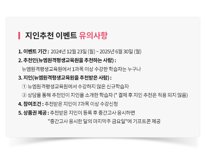 ������õ �̺�Ʈ ���ǻ���, 1. �̺�Ʈ �Ⱓ : 12�� 23�� (��) ~ 6�� 30�� (��), 2. ��õ��(������ ��õ�ϴ� ���) : �������� 1���� �̻� ������ �н��ڴ� ������, 3. ����(������ ��õ���� ���) : �� �������� �������� ���� �ű��н��� �� ����� ���� ��õ���� ������ �Ұ��� �н��� (* ���� �� ���� ��õ�� ���� ���� ����), 4. �������� : ��õ���������� 7���� �̻� ������û, 5. ��ǰ�� ���� : ��õ���� ������ ��� �� �߰����� �����ϸ� �߰����� ������ ���� �������� �ݿ��Ͽ� ����Ʈ�� ����